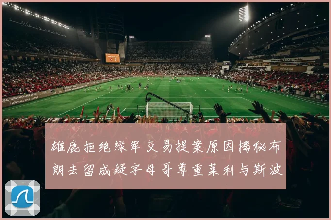 雄鹿拒绝绿军交易提案原因揭秘布朗去留成疑字母哥尊重莱利与斯波教练