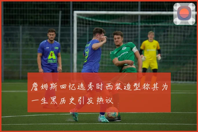 詹姆斯回忆选秀时西装造型称其为一生黑历史引发热议