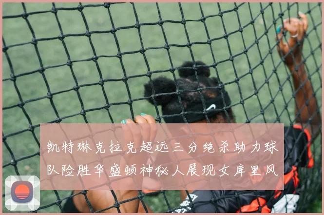 凯特琳克拉克超远三分绝杀助力球队险胜华盛顿神秘人展现女库里风采