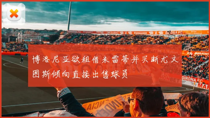 博洛尼亚欲租借米雷蒂并买断尤文图斯倾向直接出售球员