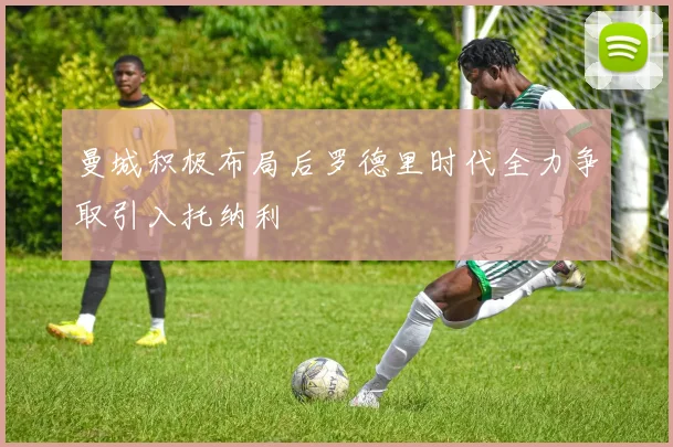 曼城积极布局后罗德里时代全力争取引入托纳利