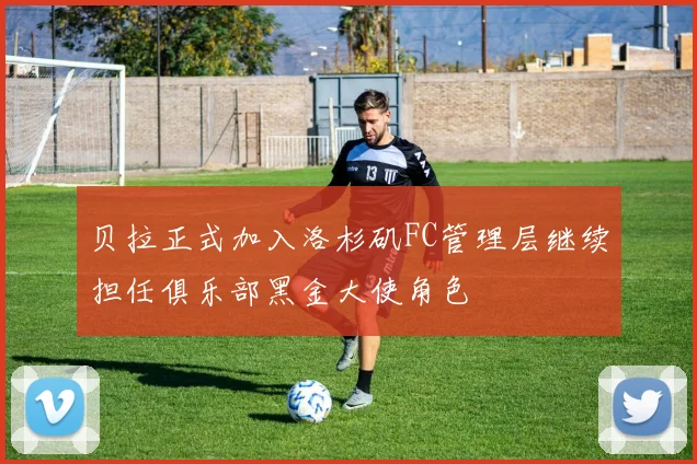 贝拉正式加入洛杉矶FC管理层继续担任俱乐部黑金大使角色