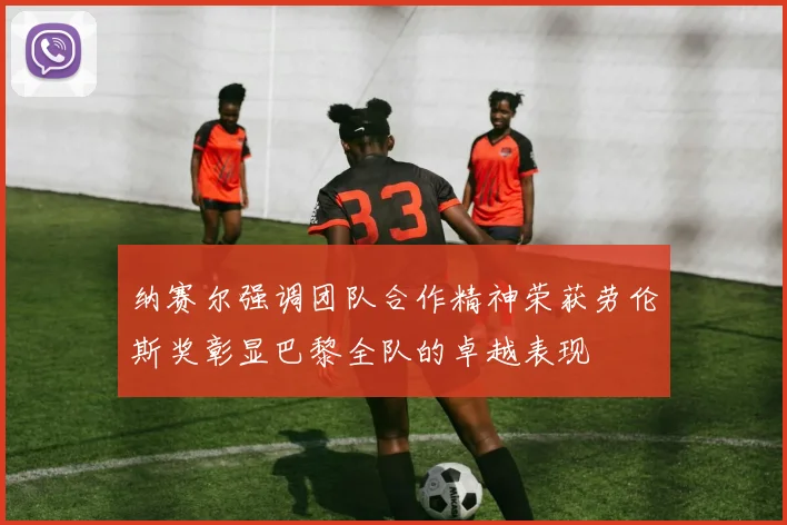纳赛尔强调团队合作精神荣获劳伦斯奖彰显巴黎全队的卓越表现