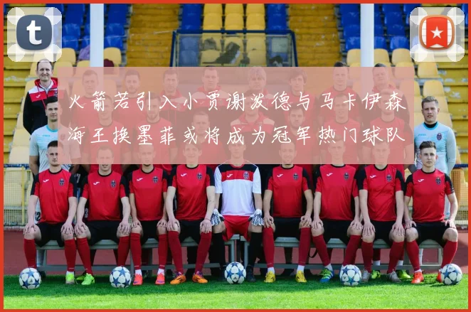 火箭若引入小贾谢泼德与马卡伊森海王换墨菲或将成为冠军热门球队