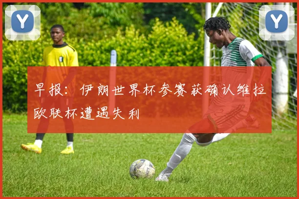 早报：伊朗世界杯参赛获确认维拉欧联杯遭遇失利