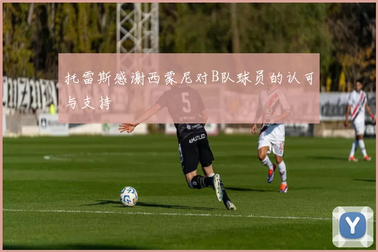 托雷斯感谢西蒙尼对B队球员的认可与支持