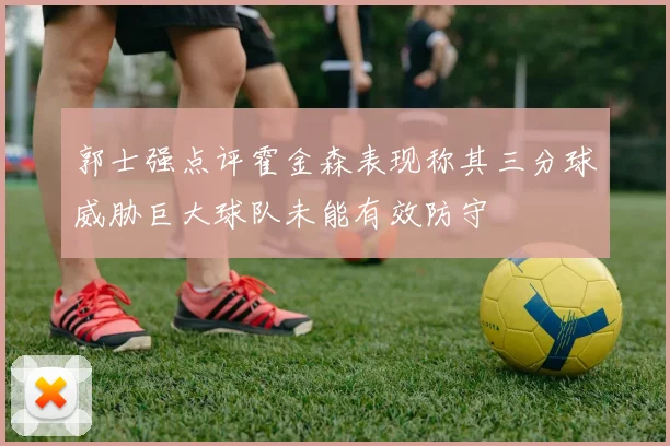 郭士强点评霍金森表现称其三分球威胁巨大球队未能有效防守
