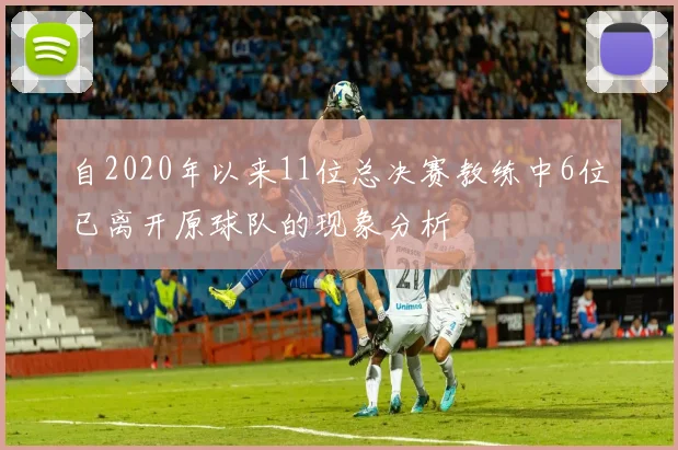 自2020年以来11位总决赛教练中6位已离开原球队的现象分析