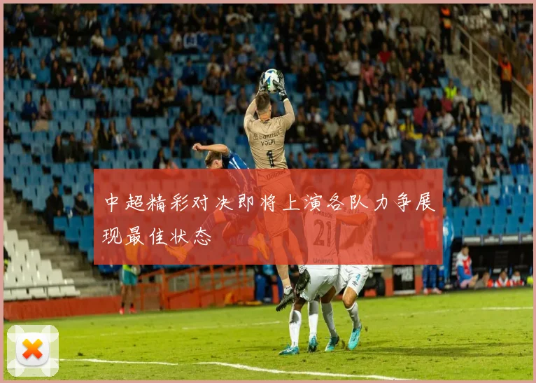 中超精彩对决即将上演各队力争展现最佳状态