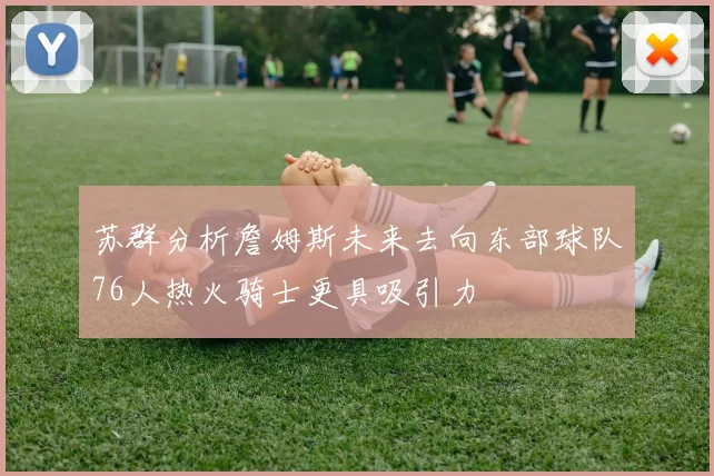 苏群分析詹姆斯未来去向东部球队76人热火骑士更具吸引力