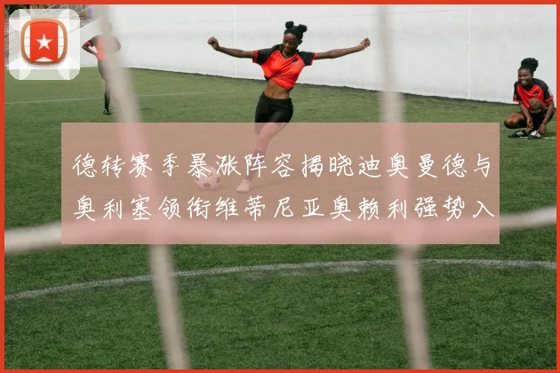 德转赛季暴涨阵容揭晓迪奥曼德与奥利塞领衔维蒂尼亚奥赖利强势入选