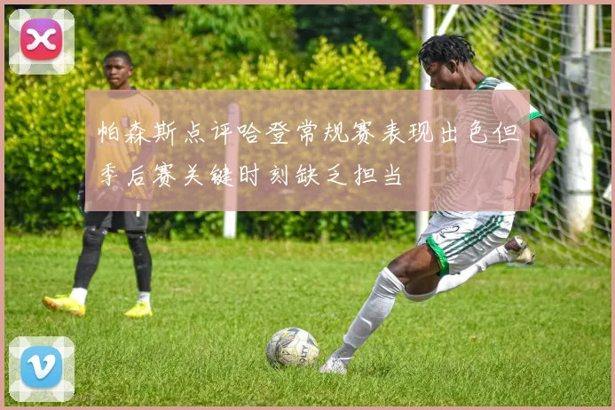 帕森斯点评哈登常规赛表现出色但季后赛关键时刻缺乏担当
