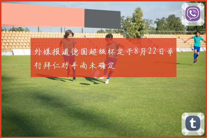 外媒报道德国超级杯定于8月22日举行拜仁对手尚未确定