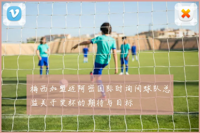 梅西加盟迈阿密国际时询问球队总监关于奖杯的期待与目标