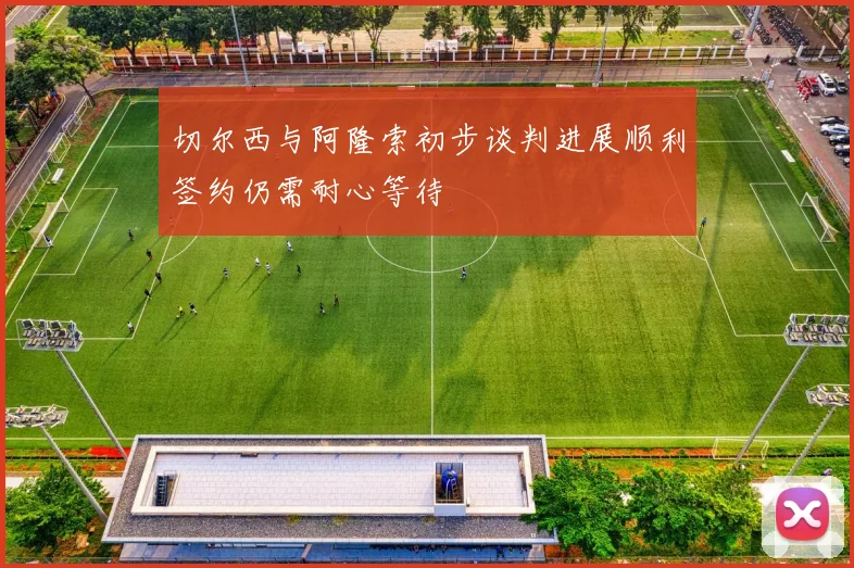 切尔西与阿隆索初步谈判进展顺利签约仍需耐心等待
