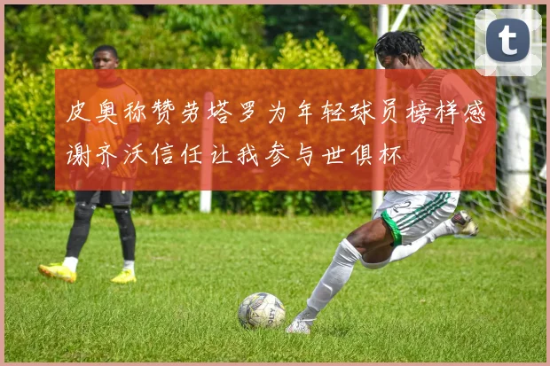 皮奥称赞劳塔罗为年轻球员榜样感谢齐沃信任让我参与世俱杯