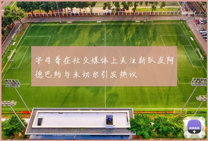 字母哥在社交媒体上关注新队友阿德巴约与米切尔引发热议