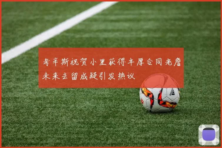 考辛斯祝贺小里获得丰厚合同老詹未来去留成疑引发热议