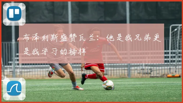 布泽利斯盛赞瓦兰：他是我兄弟更是我学习的榜样