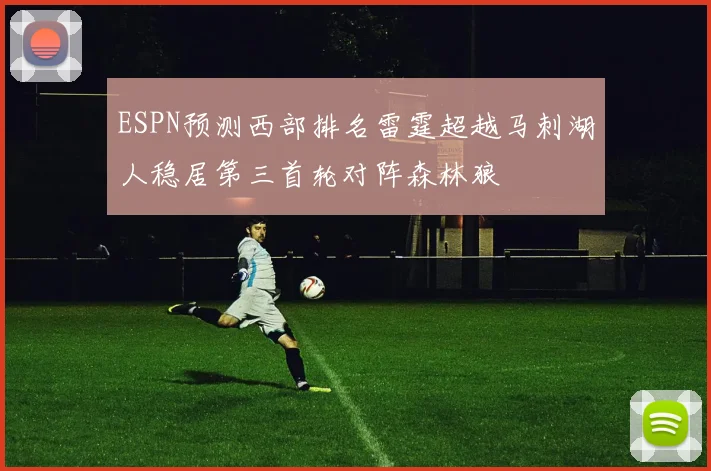 ESPN预测西部排名雷霆超越马刺湖人稳居第三首轮对阵森林狼