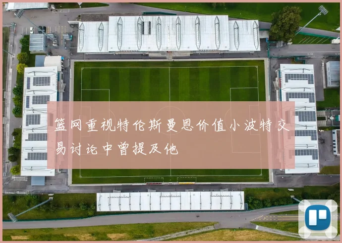 篮网重视特伦斯曼恩价值小波特交易讨论中曾提及他