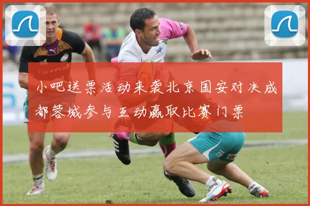 小吧送票活动来袭北京国安对决成都蓉城参与互动赢取比赛门票
