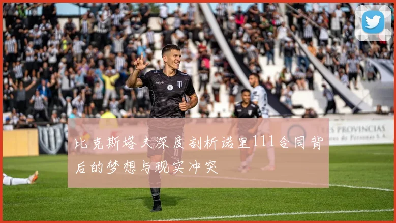 比克斯塔夫深度剖析诺里111合同背后的梦想与现实冲突