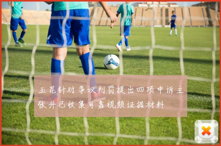 玉昆针对争议判罚提出四项申诉主张并已收集可靠视频证据材料
