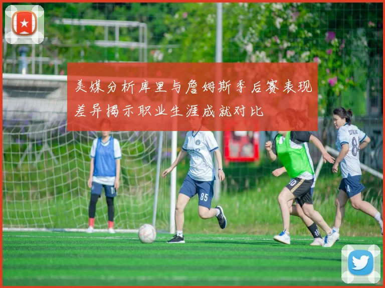 美媒分析库里与詹姆斯季后赛表现差异揭示职业生涯成就对比