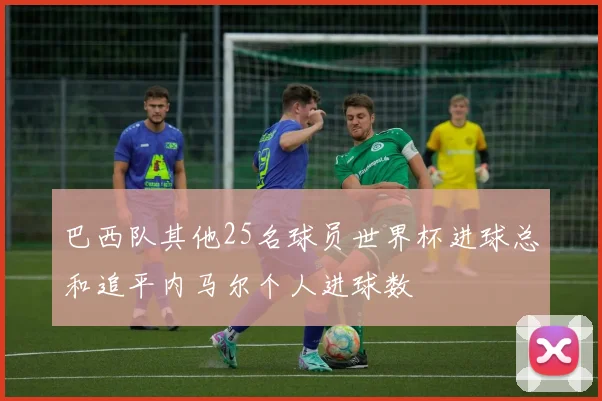 巴西队其他25名球员世界杯进球总和追平内马尔个人进球数