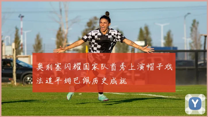 奥利塞闪耀国家队首秀上演帽子戏法追平姆巴佩历史成就