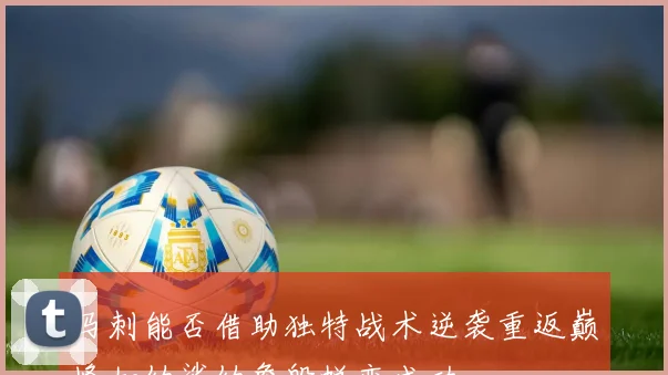 马刺能否借助独特战术逆袭重返巅峰如幼鲨幼詹般蜕变成功