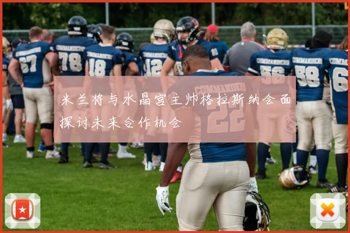 米兰将与水晶宫主帅格拉斯纳会面探讨未来合作机会