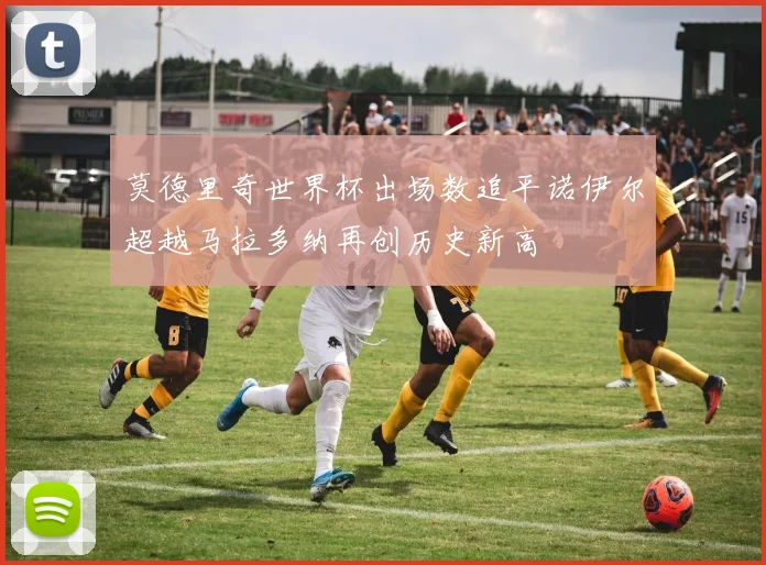 莫德里奇世界杯出场数追平诺伊尔超越马拉多纳再创历史新高