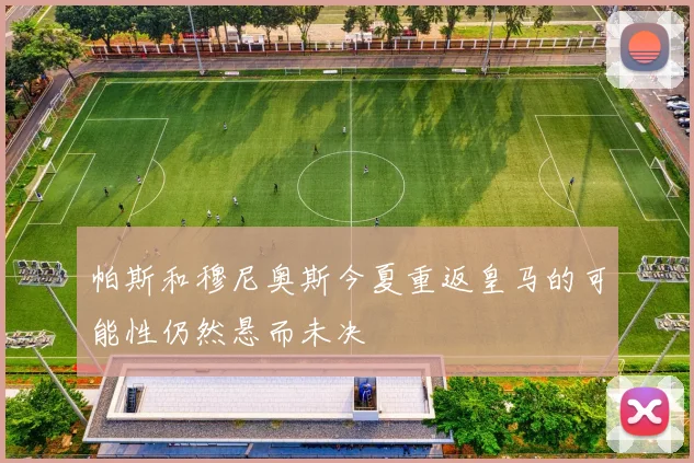 帕斯和穆尼奥斯今夏重返皇马的可能性仍然悬而未决