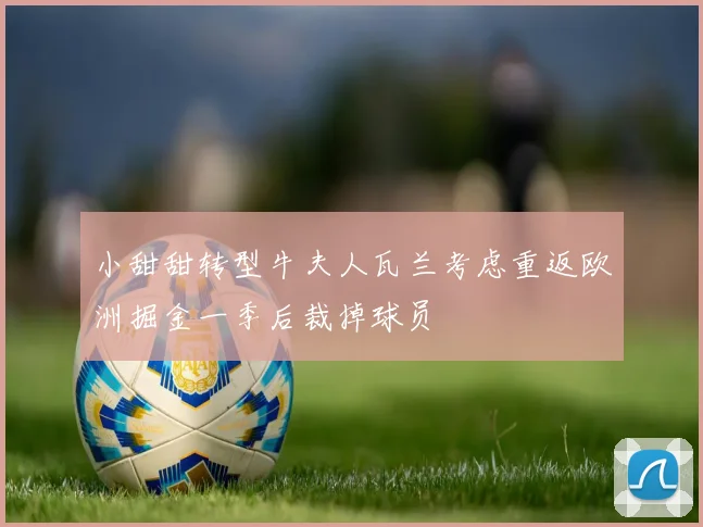 小甜甜转型牛夫人瓦兰考虑重返欧洲掘金一季后裁掉球员