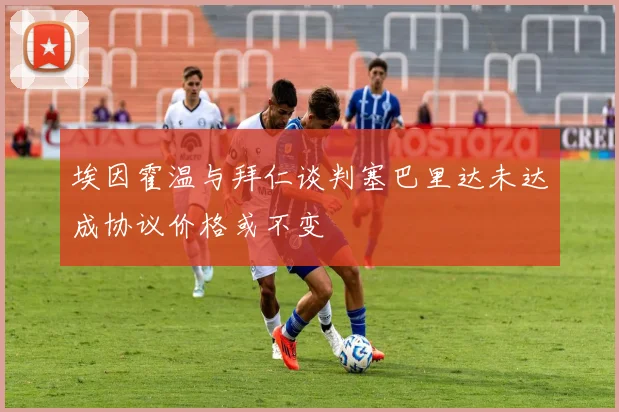 埃因霍温与拜仁谈判塞巴里达未达成协议价格或不变