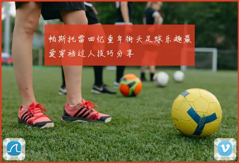 帕斯托雷回忆童年街头足球乐趣最爱穿裆过人技巧分享