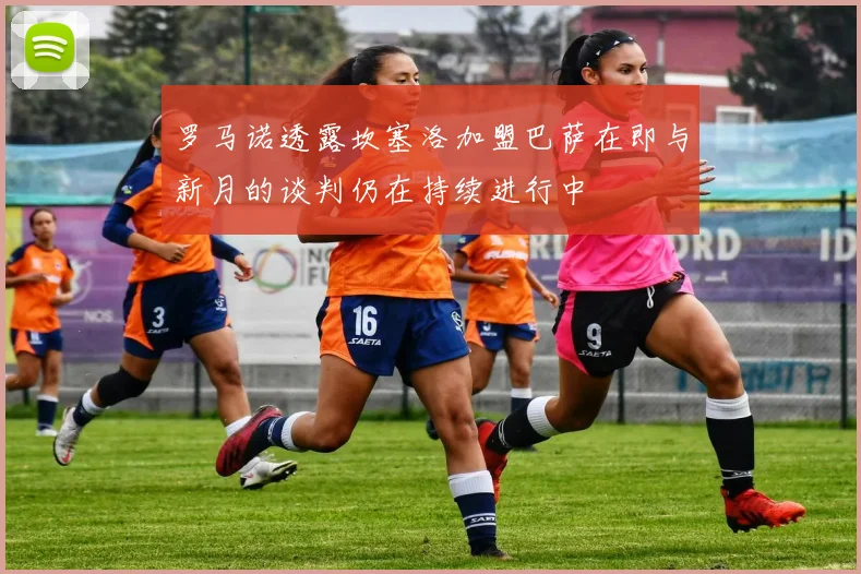 罗马诺透露坎塞洛加盟巴萨在即与新月的谈判仍在持续进行中