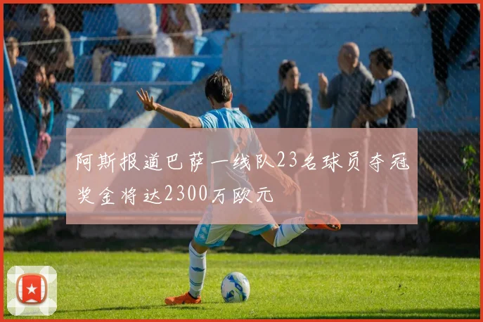 阿斯报道巴萨一线队23名球员夺冠奖金将达2300万欧元