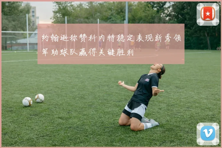 约翰逊称赞科内特稳定表现新秀领军助球队赢得关键胜利