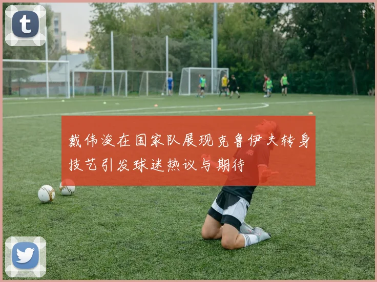 戴伟浚在国家队展现克鲁伊夫转身技艺引发球迷热议与期待